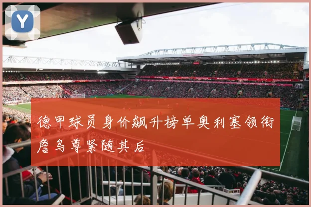 德甲球员身价飙升榜单奥利塞领衔詹乌尊紧随其后