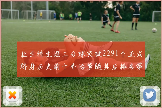 杜兰特生涯三分球突破2291个正式跻身历史前十乔治紧随其后排名第九