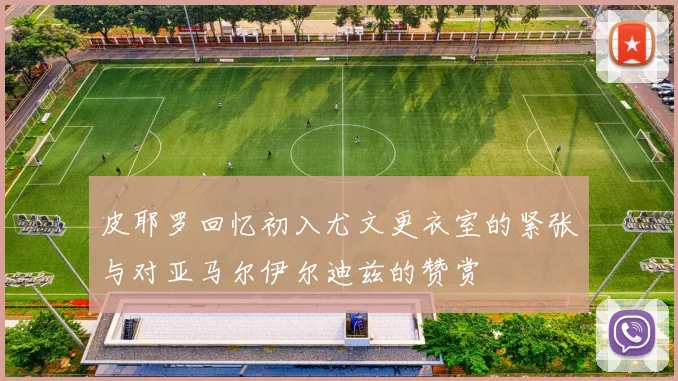 皮耶罗回忆初入尤文更衣室的紧张与对亚马尔伊尔迪兹的赞赏