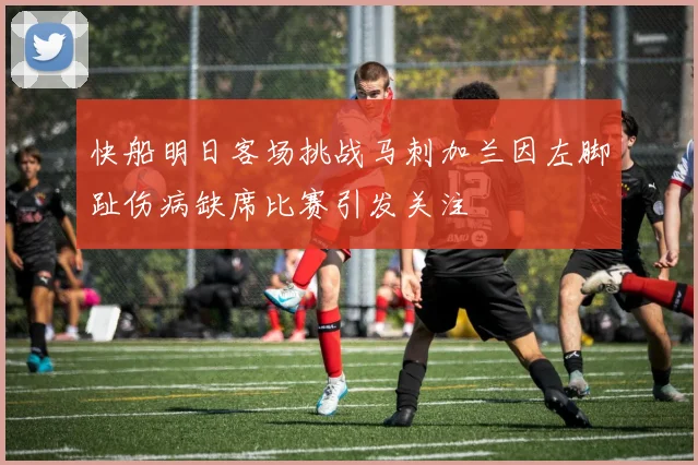 快船明日客场挑战马刺加兰因左脚趾伤病缺席比赛引发关注
