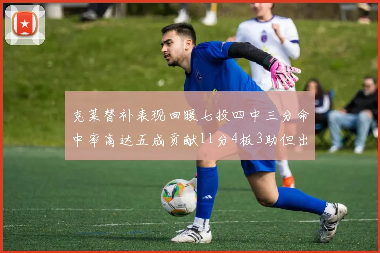 克莱替补表现回暖七投四中三分命中率高达五成贡献11分4板3助但出现关键失误
