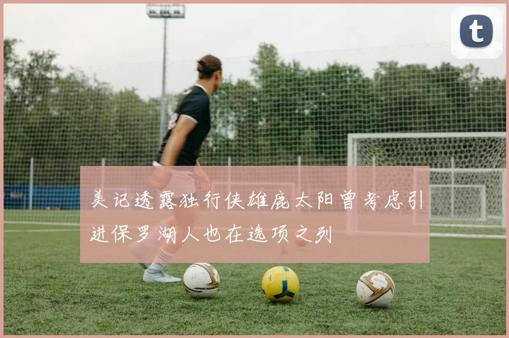 美记透露独行侠雄鹿太阳曾考虑引进保罗湖人也在选项之列