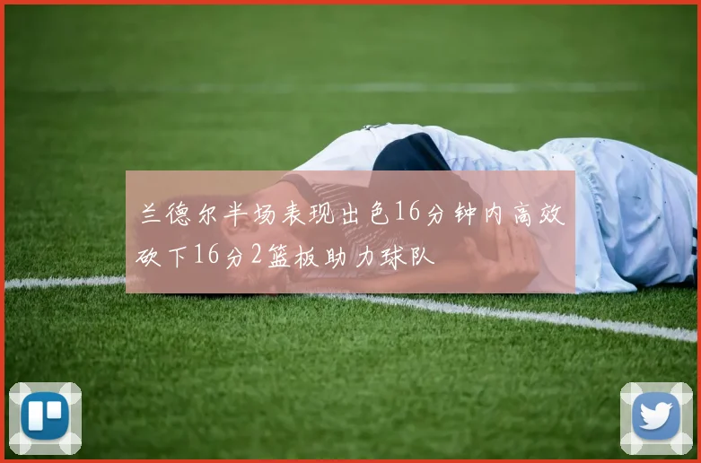 兰德尔半场表现出色16分钟内高效砍下16分2篮板助力球队