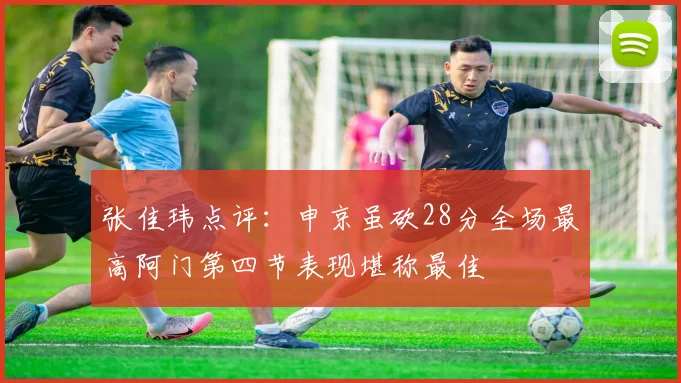 张佳玮点评：申京虽砍28分全场最高阿门第四节表现堪称最佳