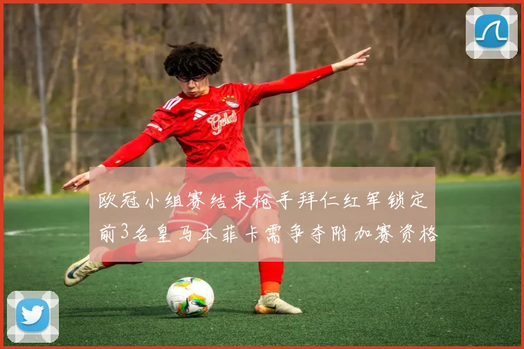 欧冠小组赛结束枪手拜仁红军锁定前3名皇马本菲卡需争夺附加赛资格