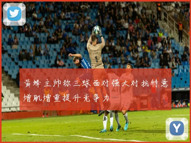 黄蜂主帅称三球面对强大对抗特意增肌增重提升竞争力