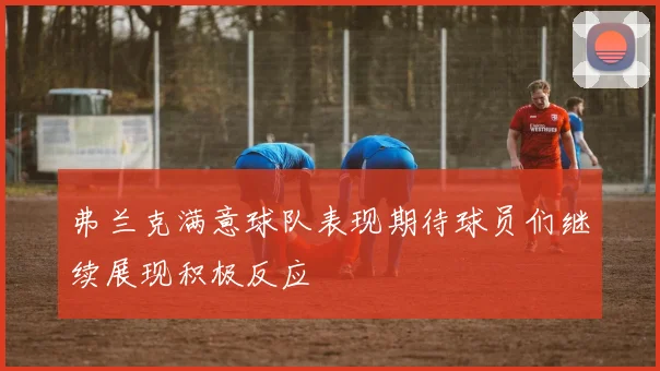 弗兰克满意球队表现期待球员们继续展现积极反应