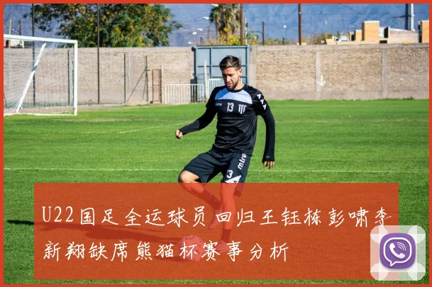 U22国足全运球员回归王钰栋彭啸李新翔缺席熊猫杯赛事分析