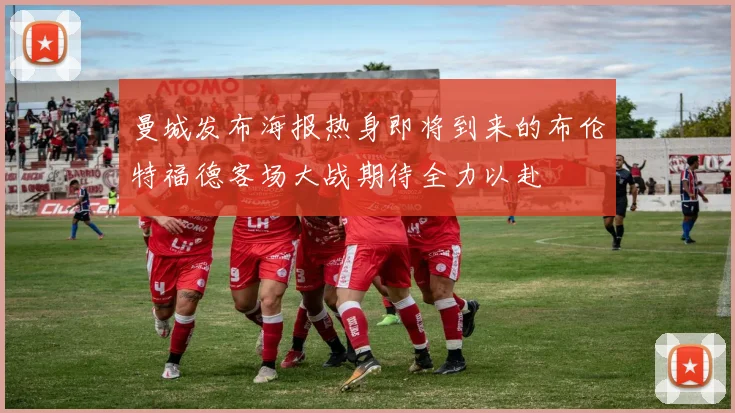 曼城发布海报热身即将到来的布伦特福德客场大战期待全力以赴