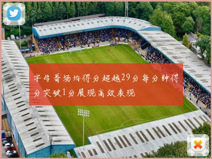字母哥场均得分超越29分每分钟得分突破1分展现高效表现