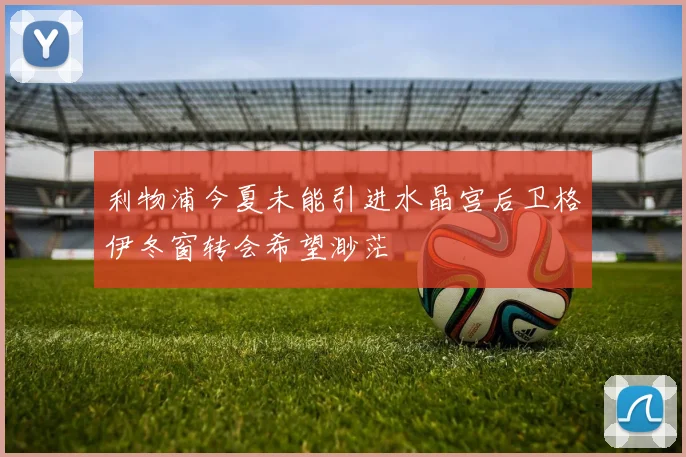 利物浦今夏未能引进水晶宫后卫格伊冬窗转会希望渺茫